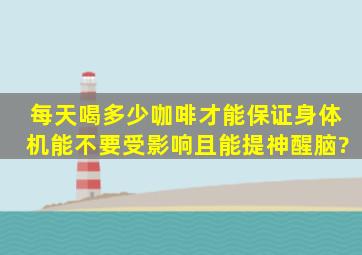 每天喝多少咖啡才能保证身体机能不要受影响,且能提神醒脑?