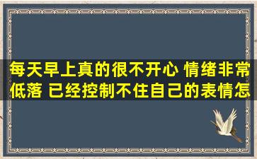 每天早上真的很不开心 情绪非常低落 已经控制不住自己的表情怎么办?