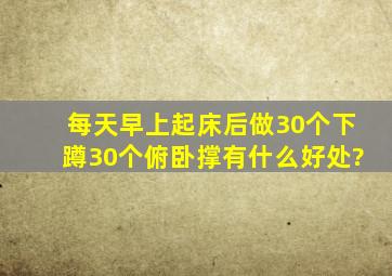 每天早上起床后做30个下蹲,30个俯卧撑有什么好处?