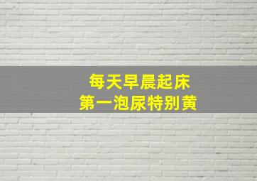 每天早晨起床第一泡尿特别黄