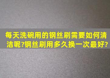 每天洗碗用的钢丝刷,需要如何清洁呢?钢丝刷用多久换一次最好?