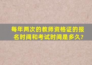 每年两次的教师资格证的报名时间和考试时间是多久?