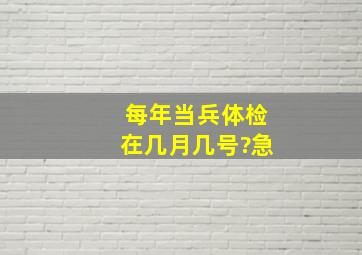 每年当兵体检在几月几号?急