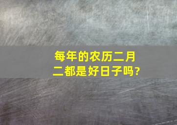 每年的农历二月二都是好日子吗?