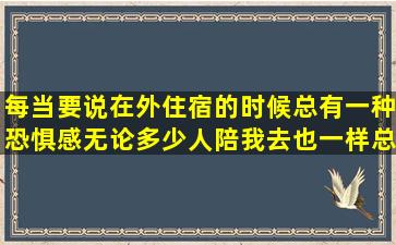 每当要说在外住宿的时候总有一种恐惧感,无论多少人陪我去也一样,总