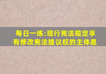 每日一练:现行宪法规定,享有修改宪法提议权的主体是