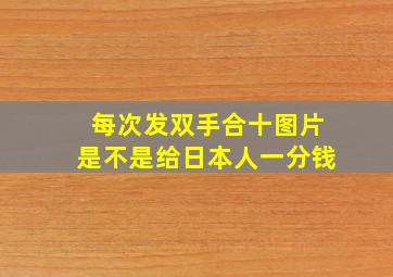 每次发双手合十图片是不是给日本人一分钱(