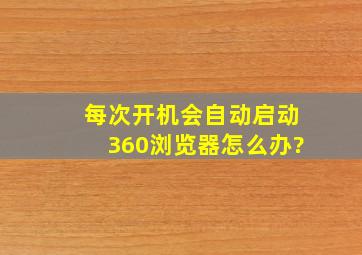 每次开机会自动启动360浏览器。怎么办?