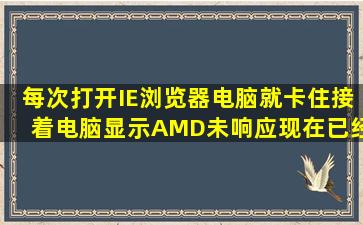 每次打开IE浏览器电脑就卡住,接着电脑显示AMD未响应,现在已经回复,...