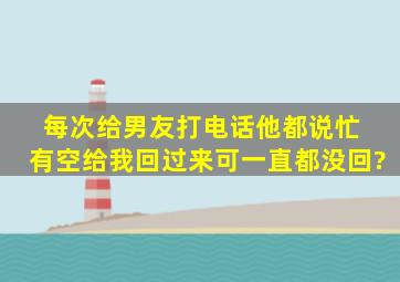 每次给男友打电话他都说忙 有空给我回过来,可一直都没回?