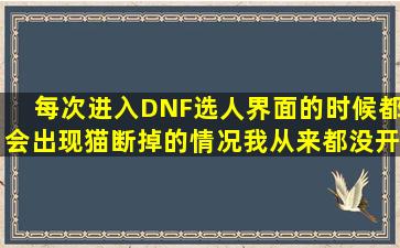 每次进入DNF选人界面的时候都会出现猫断掉的情况我从来都没开G