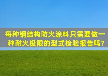 每种钢结构防火涂料只需要做一种耐火极限的型式检验报告吗?