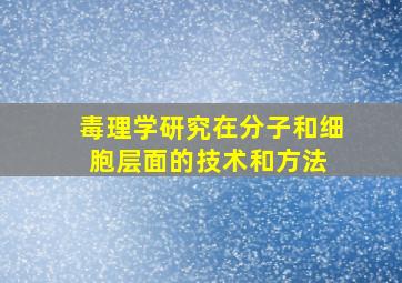 毒理学研究在分子和细胞层面的技术和方法 