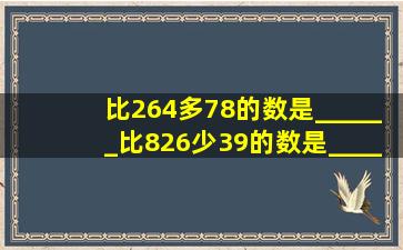 比264多78的数是______,比826少39的数是______.