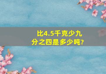 比4.5千克少九分之四是多少吨?