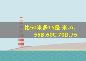 比50米多15是( )米.A.55B.60C.70D.75