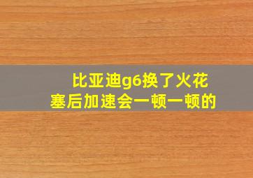 比亚迪g6换了火花塞后加速会一顿一顿的