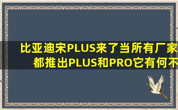 比亚迪宋PLUS来了,当所有厂家都推出PLUS和PRO,它有何不同?