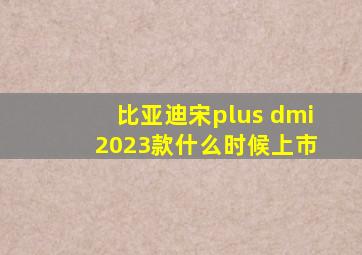 比亚迪宋plus dmi 2023款什么时候上市