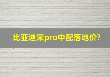 比亚迪宋pro中配落地价?