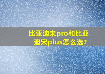 比亚迪宋pro和比亚迪宋plus怎么选?