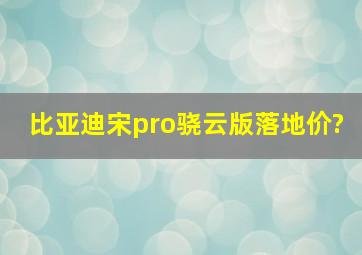 比亚迪宋pro骁云版落地价?