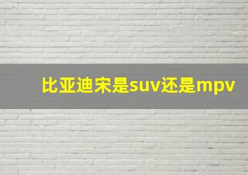 比亚迪宋是suv还是mpv