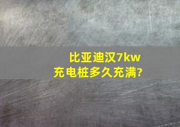 比亚迪汉7kw充电桩多久充满?
