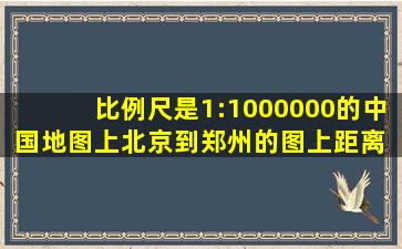 比例尺是1:1000000的中国地图上北京到郑州的图上距离 