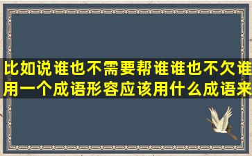 比如说谁也不需要帮谁谁也不欠谁用一个成语形容应该用什么成语来形容