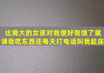 比我大的女孩对我很好,我饿了就请我吃东西,还每天打电话叫我起床