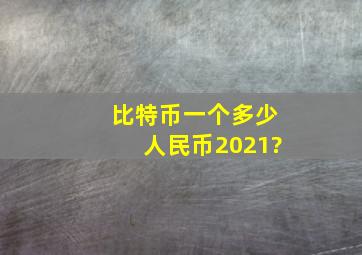 比特币一个多少人民币2021?