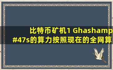 比特币矿机1 Ghash/s的算力,按照现在的全网算力,每天的收益是多少...