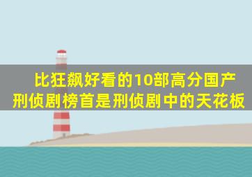 比狂飙好看的10部高分国产刑侦剧,榜首是刑侦剧中的天花板