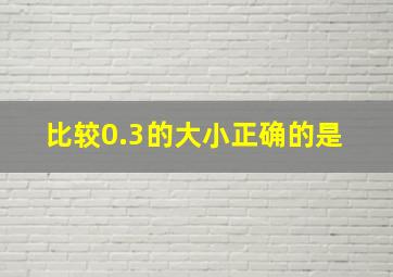 比较0.3,的大小,正确的是( )