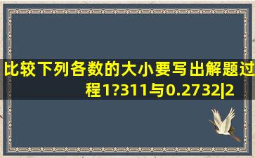 比较下列各数的大小(要写出解题过程)(1)?311与0.273(2)|2.65|与(2.6)