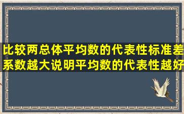 比较两总体平均数的代表性,标准差系数越大,说明平均数的代表性越好。