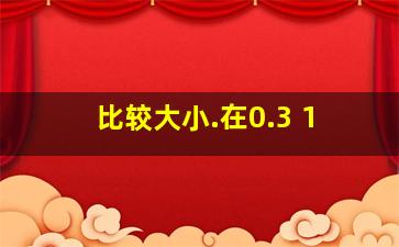 比较大小.在0.3、 1