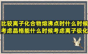 比较离子化合物熔沸点时什么时候考虑晶格能什么时候考虑离子极化?