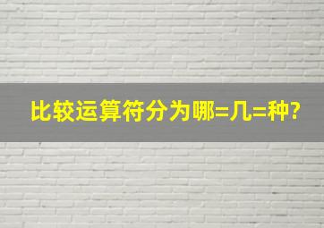 比较运算符分为哪=几=种()?