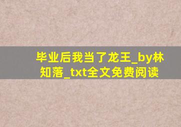 毕业后我当了龙王_by林知落_txt全文免费阅读