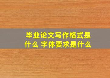 毕业论文写作格式是什么 字体要求是什么