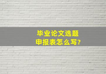 毕业论文选题申报表怎么写?