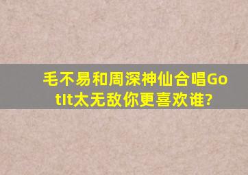 毛不易和周深神仙合唱《GotIt》太无敌,你更喜欢谁?