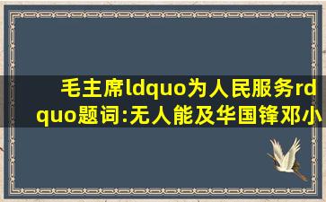 毛主席“为人民服务”题词:无人能及,华国锋、邓小平、郭沫若亦有...