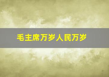 毛主席万岁,人民万岁 