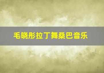 毛晓彤拉丁舞桑巴音乐