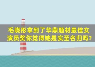 毛晓彤拿到了华鼎题材最佳女演员奖,你觉得她是实至名归吗?