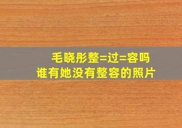 毛晓彤整=过=容吗谁有她没有整容的照片