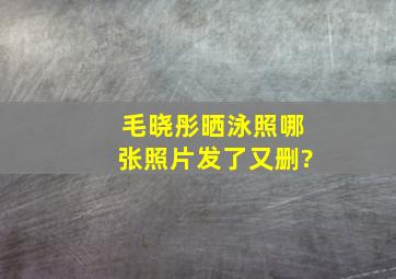 毛晓彤晒泳照哪张照片发了又删?